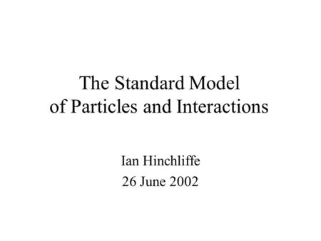 The Standard Model of Particles and Interactions Ian Hinchliffe 26 June 2002.