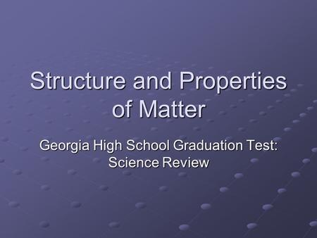 Structure and Properties of Matter Georgia High School Graduation Test: Science Review.