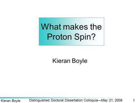 1 Distinguished Doctoral Dissertation Colloquia—May 21, 2008 Kieran Boyle What makes the Proton Spin? Kieran Boyle.