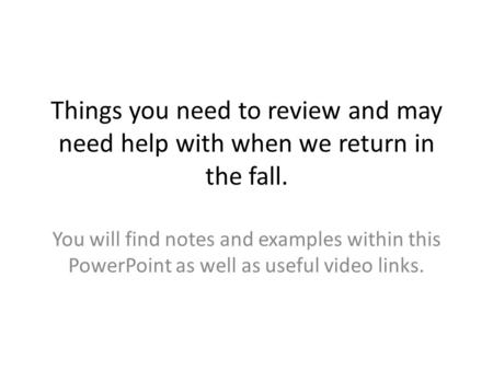 Things you need to review and may need help with when we return in the fall. You will find notes and examples within this PowerPoint as well as useful.