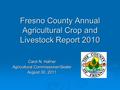 Fresno County Annual Agricultural Crop and Livestock Report 2010 Carol N. Hafner Agricultural Commissioner/Sealer August 30, 2011.