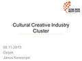 Cultural Creative Industry Cluster 08.11.2013. Osijek János Keresnyei.