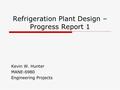 Refrigeration Plant Design – Progress Report 1 Kevin W. Hunter MANE-6980 Engineering Projects.