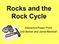 Rocks and the Rock Cycle Interactive Power Point Jodi Barber and Jamie Marshall.