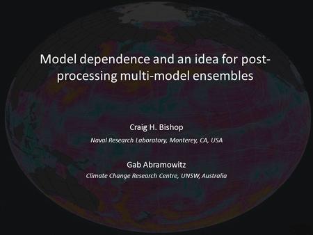 Model dependence and an idea for post- processing multi-model ensembles Craig H. Bishop Naval Research Laboratory, Monterey, CA, USA Gab Abramowitz Climate.