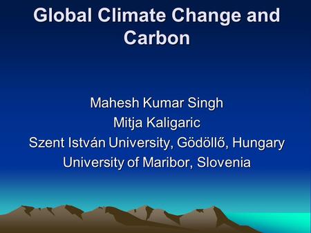 Global Climate Change and Carbon Mahesh Kumar Singh Mitja Kaligaric Szent István University, Gödöllő, Hungary University of Maribor, Slovenia.