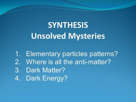 SYNTHESIS Unsolved Mysteries 1.Elementary particles patterns? 2.Where is all the anti-matter? 3.Dark Matter? 4.Dark Energy?