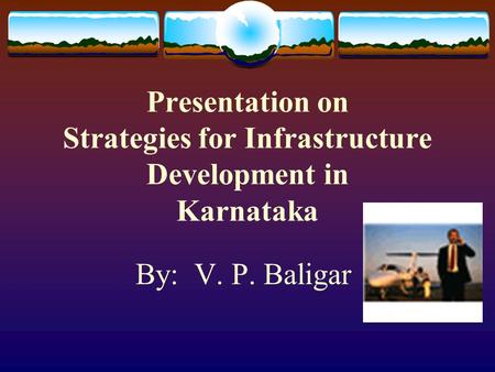 Presentation on Strategies for Infrastructure Development in Karnataka By: V. P. Baligar.