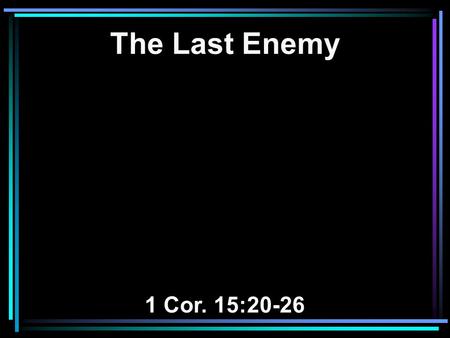 The Last Enemy 1 Cor. 15:20-26. 20 But now Christ is risen from the dead, and has become the firstfruits of those who have fallen asleep. 21 For since.