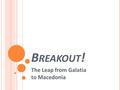 B REAKOUT ! The Leap from Galatia to Macedonia. I N G ALATIA … 700700.