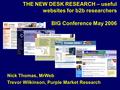 THE NEW DESK RESEARCH – useful websites for b2b researchers BIG Conference May 2006 Nick Thomas, MrWeb Trevor Wilkinson, Purple Market Research.