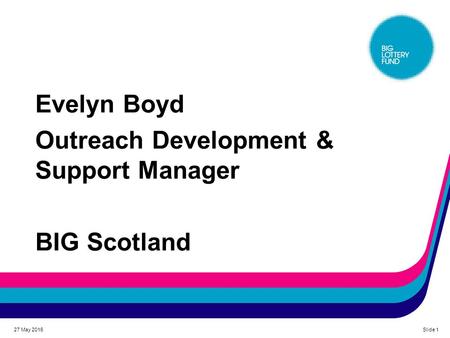 Evelyn Boyd Outreach Development & Support Manager BIG Scotland 27 May 2016Slide 1.