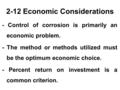 2-12 Economic Considerations - Control of corrosion is primarily an economic problem. - The method or methods utilized must be the optimum economic choice.