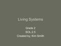 Living Systems Grade 2 SOL:2.5 Created by; Kim Smith.