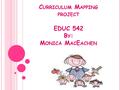 C URRICULUM M APPING PROJECT EDUC 542 B Y : M ONICA M AC E ACHEN.