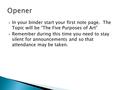  In your binder start your first note page. The Topic will be “The Five Purposes of Art”  Remember during this time you need to stay silent for announcements.