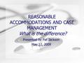 REASONABLE ACCOMMODATIONS AND CASE MANAGEMENT What is the difference? Presented by Pat Jackson May 12, 2009.