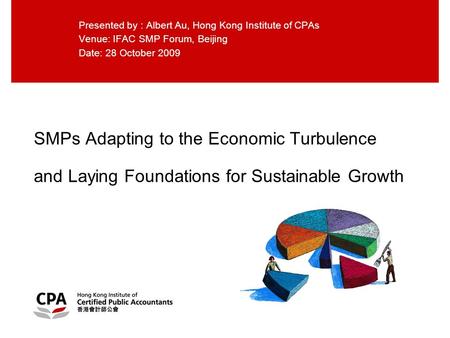 SMPs Adapting to the Economic Turbulence and Laying Foundations for Sustainable Growth Presented by : Albert Au, Hong Kong Institute of CPAs Venue: IFAC.