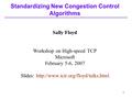 1 Standardizing New Congestion Control Algorithms Sally Floyd Workshop on High-speed TCP Microsoft February 5-6, 2007 Slides: