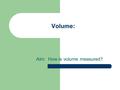 Volume: Aim: How is volume measured?. Volume is: 1. The amount of space an object takes up. 2. Examples: – A rock has volume – A Box has volume – The.