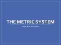 THE METRIC SYSTEM Length, Mass, and Capacity. Three Basic Units Grams  Describes Mass Metres (meters)  Describes Distance/Length Litres (liters)  Describes.