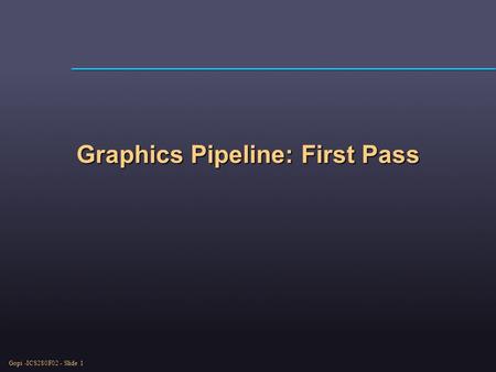 Gopi -ICS280F02 - Slide 1 Graphics Pipeline: First Pass.