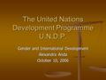 The United Nations Development Programme U.N.D.P. Gender and International Development Alexandra Anda October 10, 2006.