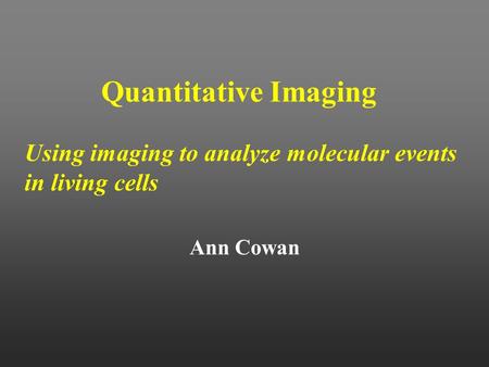 Quantitative Imaging Using imaging to analyze molecular events in living cells Ann Cowan.