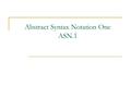 Abstract Syntax Notation One ASN.1. Abstract Syntax Notation One  Both the information and communications models need to be specified syntactically and.