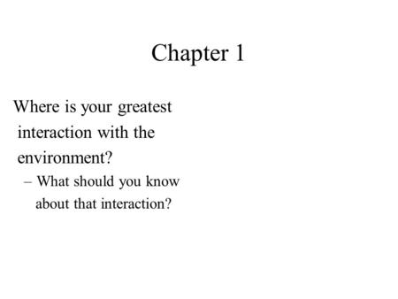 Chapter 1 Where is your greatest interaction with the environment? –What should you know about that interaction?