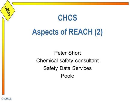 © CHCS CHCS Aspects of REACH (2) Peter Short Chemical safety consultant Safety Data Services Poole.