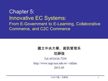 中央大學。范錚強 1 Chapter 5: Innovative EC Systems: From E-Government to E-Learning, Collaborative Commerce, and C2C Commerce 國立中央大學、資訊管理系 范錚強 Tel: (03)426-7250.