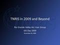 TNRIS in 2009 and Beyond Rio Grande Valley Arc User Group GIS Day 2009 November 20, 2009.