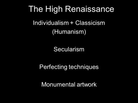 The High Renaissance Individualism + Classicism (Humanism) Secularism Perfecting techniques Monumental artwork.