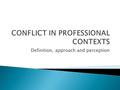 Definition, approach and perception.  Conflict is when two or more parties hold differing views or opinion over an issue  “the perceived divergence.