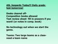 ASL Jeopardy Today!!! Daily grade- test tomorrow! Desks cleared off- Composition books allowed Test review sheet- fill in answers if you want! (or notes.