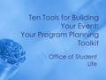 Ten Tools for Building Your Event: Your Program Planning Toolkit Office of Student Life.