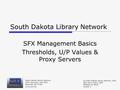 South Dakota Library Network SFX Management Basics Thresholds, U/P Values & Proxy Servers South Dakota Library Network 1200 University, Unit 9672 Spearfish,