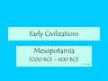 Early Civilizations Mesopotamia 5200 BCE – 600 BCE 2013 update.