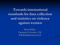 Towards international standards for data collection and statistics on violence against women Sylvia Walby Lancaster University, UK