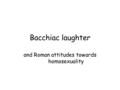 Bacchiac laughter and Roman attitudes towards homosexuality.