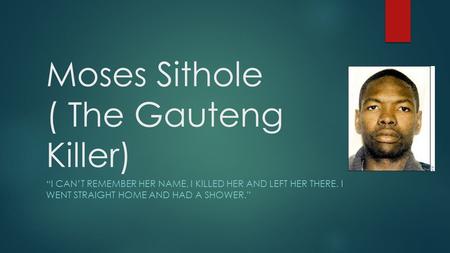 Moses Sithole ( The Gauteng Killer) “I CAN’T REMEMBER HER NAME, I KILLED HER AND LEFT HER THERE. I WENT STRAIGHT HOME AND HAD A SHOWER.”