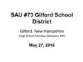 SAU #73 Gilford School District Gilford, New Hampshire (High School includes Gilmanton, NH) May 27, 2016.