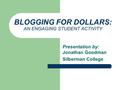 BLOGGING FOR DOLLARS: AN ENGAGING STUDENT ACTIVITY Presentation by: Jonathan Goodman Silberman College.