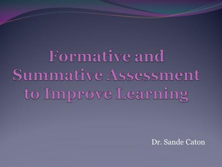 Dr. Sande Caton. Assessments Why do we assess our students? Individually, write at least three ideas you have about assessments With one or two colleagues.