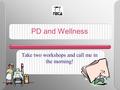 PD and Wellness Take two workshops and call me in the morning!