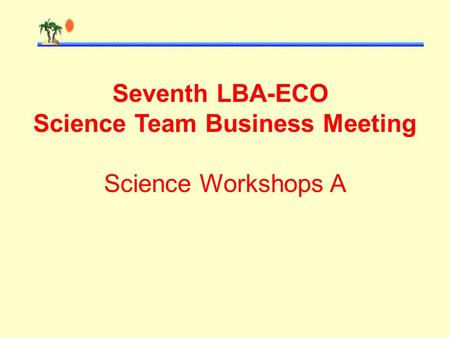 Seventh LBA-ECO Science Team Business Meeting Science Workshops A.