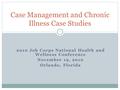 2010 Job Corps National Health and Wellness Conference November 19, 2010 Orlando, Florida Case Management and Chronic Illness Case Studies 1.