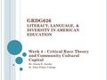 GRDG626 LITERACY, LANGUAGE, & DIVERSITY IN AMERICAN EDUCATION Week 4 – Critical Race Theory and Community Cultural Capital Dr. Gloria E. Jacobs St. John.