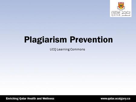 Www.qatar.ucalgary.caEnriching Qatar Health and Wellnesswww.qatar.ucalgary.caEnriching Qatar Health and Wellness Plagiarism Prevention UCQ Learning Commons.